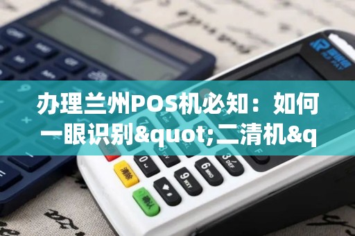 办理兰州POS机必知:如何一眼识别"二清机"风险? 办理兰州POS机必知:如何一眼识别"二清机"风险?