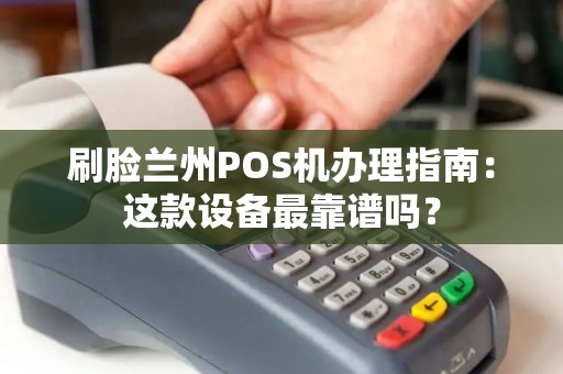 刷脸兰州POS机办理指南:这款设备最靠谱吗? 刷脸兰州POS机办理指南:这款设备最靠谱吗?
