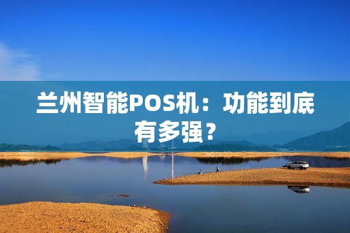 兰州智能POS机:功能到底有多强? 兰州智能POS机:功能到底有多强?