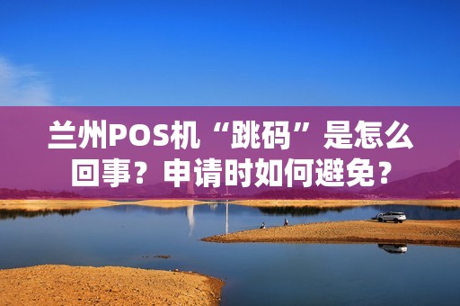 兰州POS机“跳码”是怎么回事?申请时如何避免? 兰州POS机“跳码”是怎么回事?申请时如何避免?