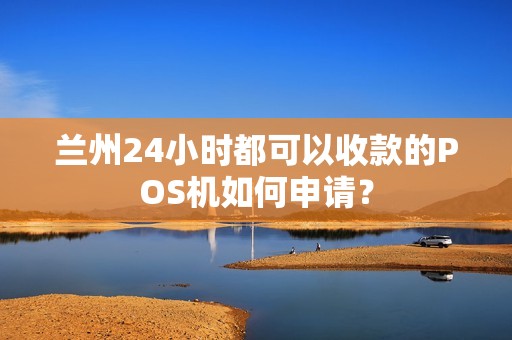 兰州24小时都可以收款的POS机如何申请? 兰州24小时都可以收款的POS机如何申请?