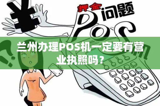 兰州办理POS机一定要有营业执照吗? 兰州办理POS机一定要有营业执照吗?