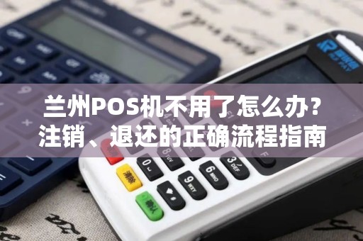 兰州POS机不用了怎么办?注销、退还的正确流程指南 兰州POS机不用了怎么办?注销、退还的正确流程指南