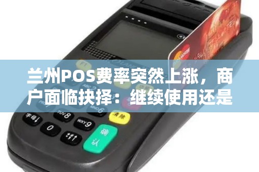 兰州POS费率突然上涨,商户面临抉择:继续使用还是另寻他法? 兰州POS费率突然上涨,商户面临抉择:继续使用还是另寻他法?