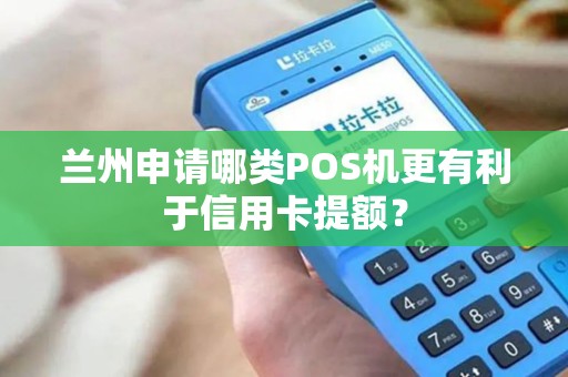兰州申请哪类POS机更有利于信用卡提额? 兰州申请哪类POS机更有利于信用卡提额?