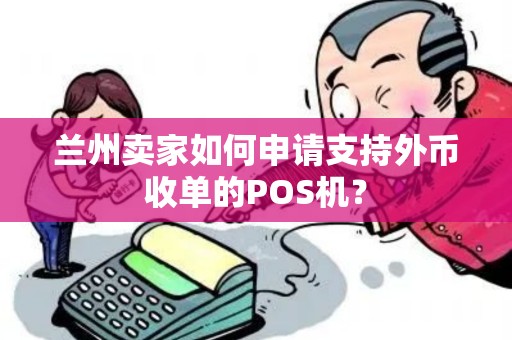 兰州卖家如何申请支持外币收单的POS机? 兰州卖家如何申请支持外币收单的POS机?
