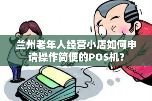 兰州老年人经营小店如何申请操作简便的POS机? 兰州老年人经营小店如何申请操作简便的POS机?
