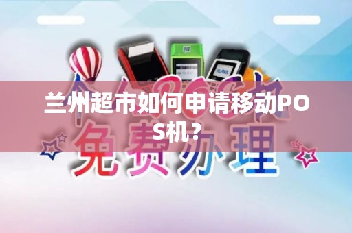 兰州超市如何申请移动POS机? 兰州超市如何申请移动POS机?