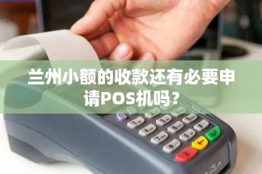 兰州小额的收款还有必要申请POS机吗? 兰州小额的收款还有必要申请POS机吗?