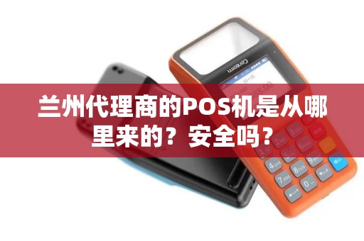 兰州代理商的POS机是从哪里来的?安全吗? 兰州代理商的POS机是从哪里来的?安全吗?