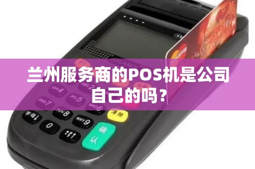 兰州服务商的POS机是公司自己的吗? 兰州服务商的POS机是公司自己的吗?