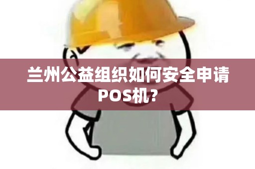 兰州公益组织如何安全申请POS机? 兰州公益组织如何安全申请POS机?