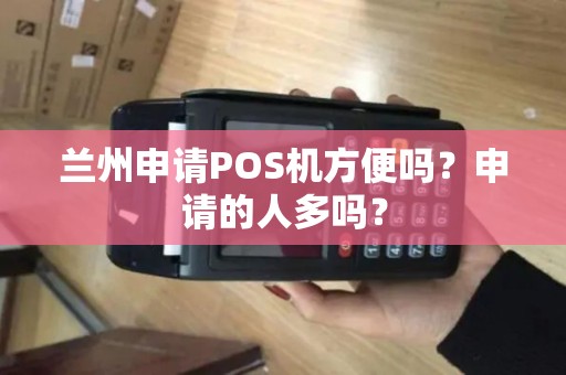 兰州申请POS机方便吗?申请的人多吗? 兰州申请POS机方便吗?申请的人多吗?
