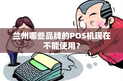 兰州哪些品牌的POS机现在不能使用? 兰州哪些品牌的POS机现在不能使用?