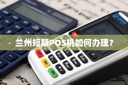 兰州短期POS机如何办理? 兰州短期POS机如何办理?