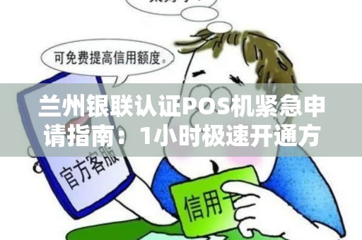 兰州银联认证POS机紧急申请指南:1小时极速开通方案 兰州银联认证POS机紧急申请指南:1小时极速开通方案