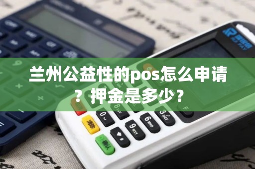 兰州公益性的pos怎么申请?押金是多少? 兰州公益性的pos怎么申请?押金是多少?