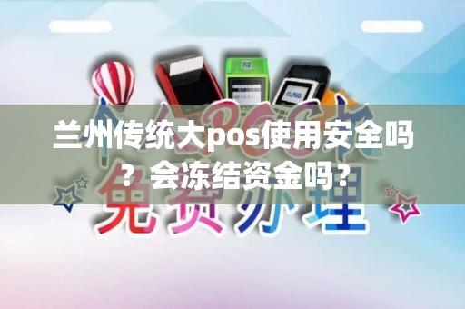 兰州传统大pos使用安全吗?会冻结资金吗? 兰州传统大pos使用安全吗?会冻结资金吗?