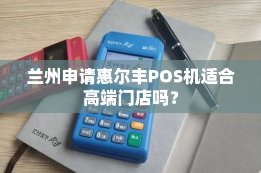 兰州申请惠尔丰POS机适合高端门店吗？