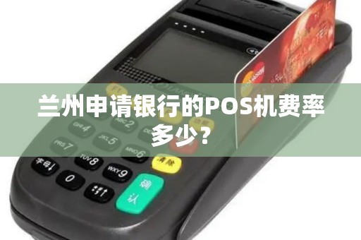 兰州申请银行的POS机费率多少? 兰州申请银行的POS机费率多少?