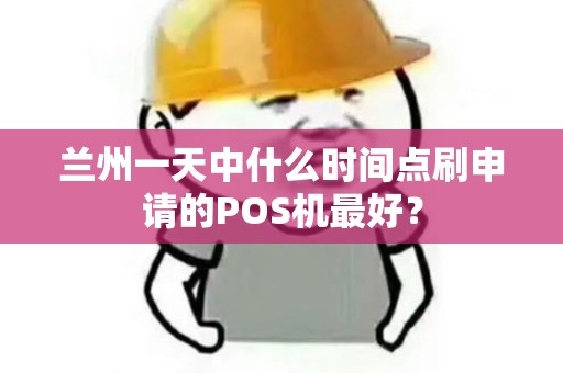 兰州一天中什么时间点刷申请的POS机最好? 兰州一天中什么时间点刷申请的POS机最好?