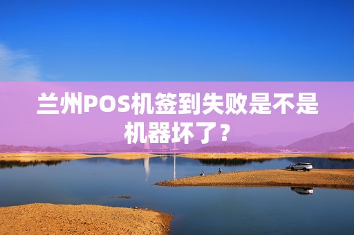 兰州POS机签到失败是不是机器坏了? 兰州POS机签到失败是不是机器坏了?