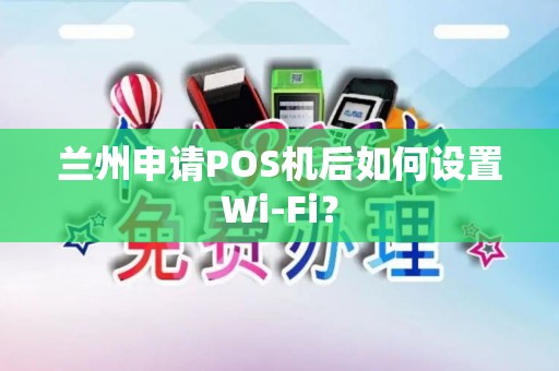 兰州申请POS机后如何设置Wi-Fi？