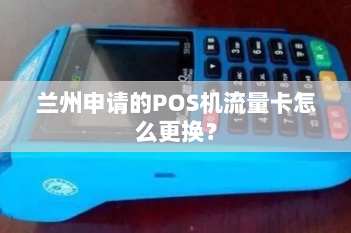 兰州申请的POS机流量卡怎么更换? 兰州申请的POS机流量卡怎么更换?