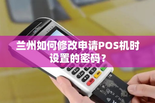 兰州如何修改申请POS机时设置的密码？