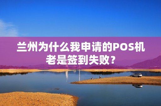 兰州为什么我申请的POS机老是签到失败？