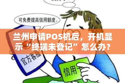 兰州申请POS机后,开机显示“终端未登记”怎么办? 兰州申请POS机后,开机显示“终端未登记”怎么办?