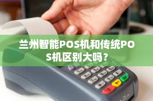 兰州智能POS机和传统POS机区别大吗? 兰州智能POS机和传统POS机区别大吗?