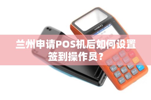 兰州申请POS机后如何设置签到操作员? 兰州申请POS机后如何设置签到操作员?