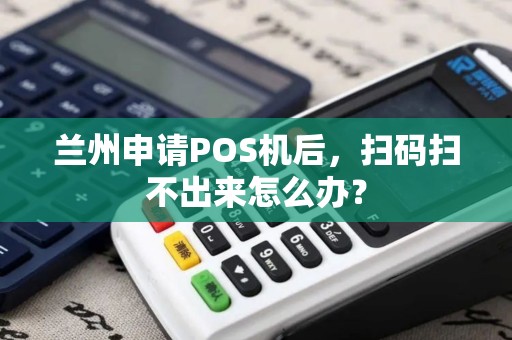 兰州申请POS机后，扫码扫不出来怎么办？