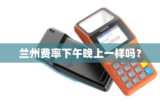兰州费率下午晚上一样吗? 兰州费率下午晚上一样吗?