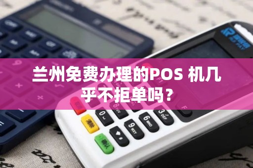 兰州免费办理的POS 机几乎不拒单吗？