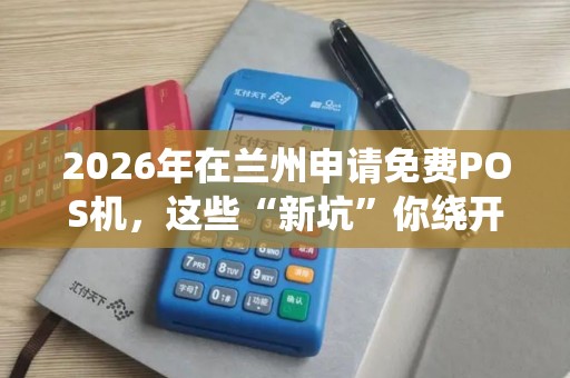 2026年在兰州申请免费POS机，这些“新坑”你绕开了吗？