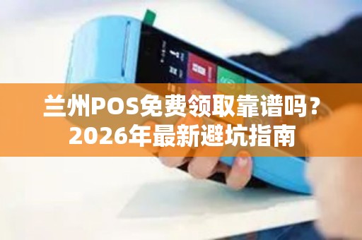 兰州POS免费领取靠谱吗？2026年最新避坑指南