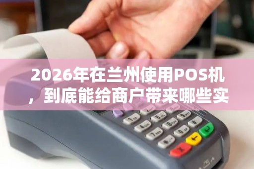 2026年在兰州使用POS机，到底能给商户带来哪些实实在在的好处？