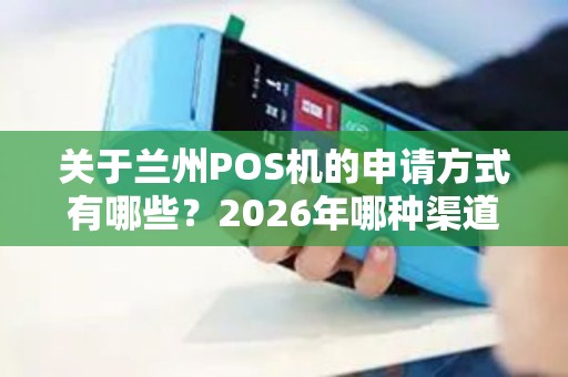 关于兰州POS机的申请方式有哪些?2026年哪种渠道最靠谱 关于兰州POS机的申请方式有哪些?2026年哪种渠道最靠谱