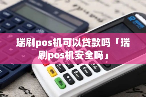 瑞刷pos机可以贷款吗「瑞刷pos机安全吗」 瑞刷pos机可以贷款吗「瑞刷pos机安全吗」