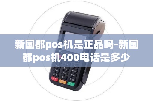 新国都pos机是正品吗-新国都pos机400电话是多少 新国都pos机是正品吗-新国都pos机400电话是多少