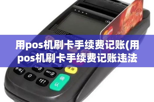 用pos机刷卡手续费记账(用pos机刷卡手续费记账违法吗)