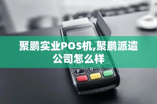 聚鹏实业POS机,聚鹏派遣公司怎么样 聚鹏实业POS机,聚鹏派遣公司怎么样