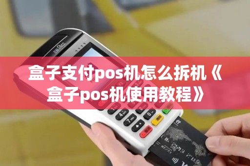 盒子支付pos机怎么拆机《盒子pos机使用教程》