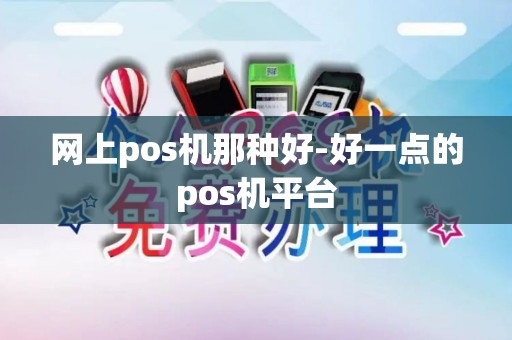 网上pos机那种好-好一点的pos机平台 网上pos机那种好-好一点的pos机平台