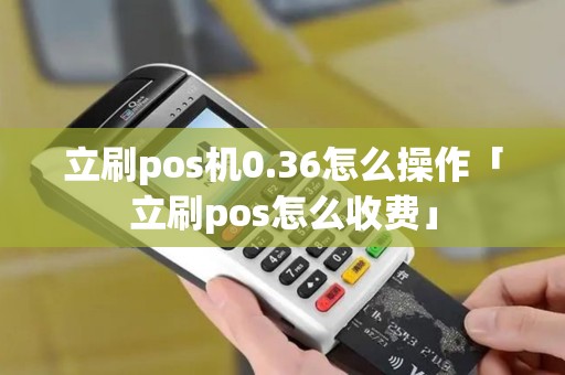立刷pos机0.36怎么操作「立刷pos怎么收费」