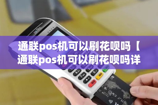 通联pos机可以刷花呗吗【通联pos机可以刷花呗吗详细介绍】