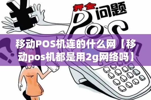 移动POS机连的什么网【移动pos机都是用2g网络吗】