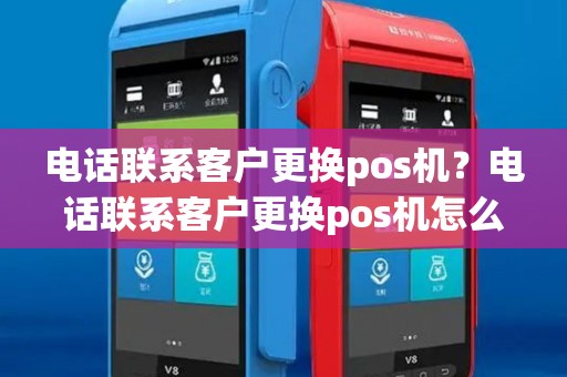 电话联系客户更换pos机?电话联系客户更换pos机怎么办 电话联系客户更换pos机?电话联系客户更换pos机怎么办
